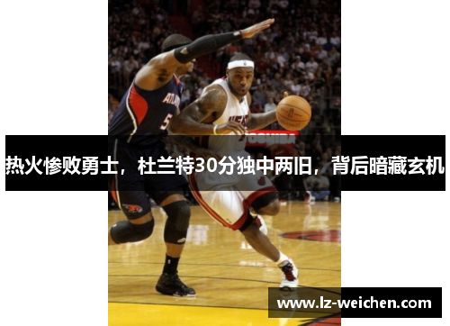 热火惨败勇士,杜兰特30分独中两旧,背后暗藏玄机