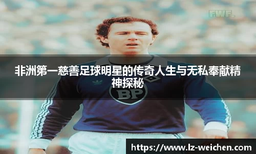 非洲第一慈善足球明星的传奇人生与无私奉献精神探秘