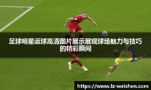 足球明星运球高清图片展示展现球场魅力与技巧的精彩瞬间