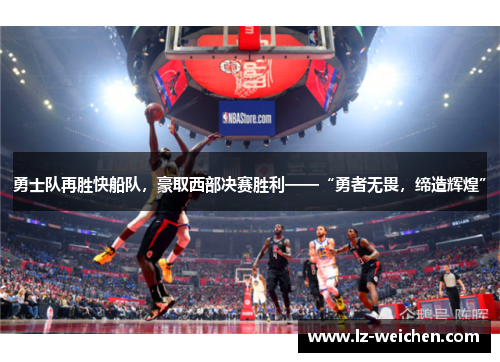 勇士队再胜快船队，豪取西部决赛胜利——“勇者无畏，缔造辉煌”