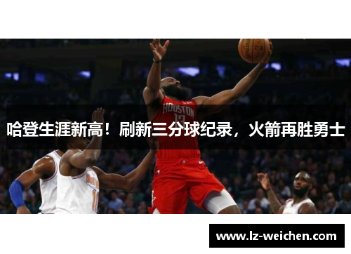 哈登生涯新高！刷新三分球纪录，火箭再胜勇士