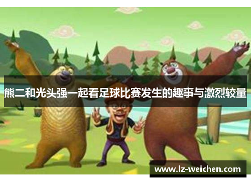 熊二和光头强一起看足球比赛发生的趣事与激烈较量