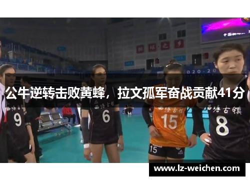 公牛逆转击败黄蜂，拉文孤军奋战贡献41分