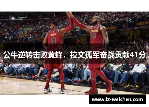 公牛逆转击败黄蜂，拉文孤军奋战贡献41分