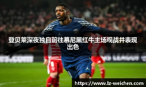 登贝莱深夜独自前往慕尼黑红牛主场观战并表现出色