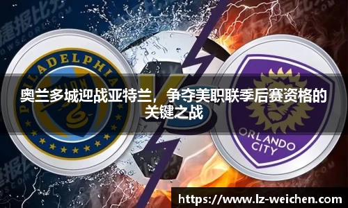 奥兰多城迎战亚特兰，争夺美职联季后赛资格的关键之战