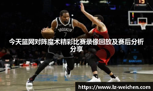 今天篮网对阵魔术精彩比赛录像回放及赛后分析分享