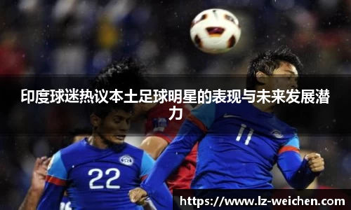 印度球迷热议本土足球明星的表现与未来发展潜力