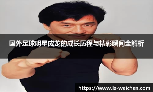 国外足球明星成龙的成长历程与精彩瞬间全解析