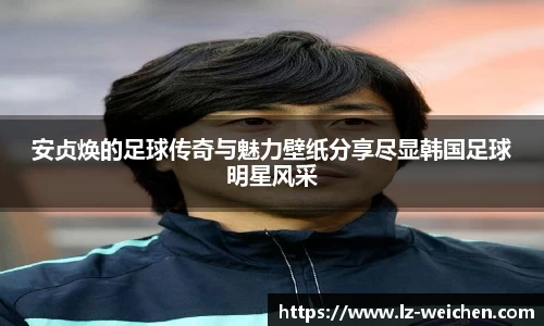 安贞焕的足球传奇与魅力壁纸分享尽显韩国足球明星风采