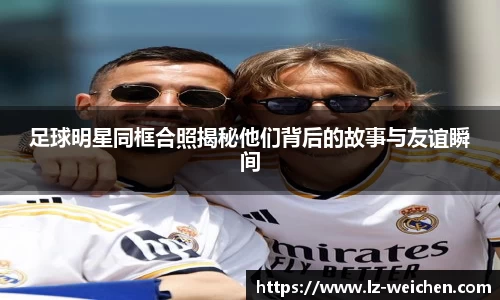 足球明星同框合照揭秘他们背后的故事与友谊瞬间