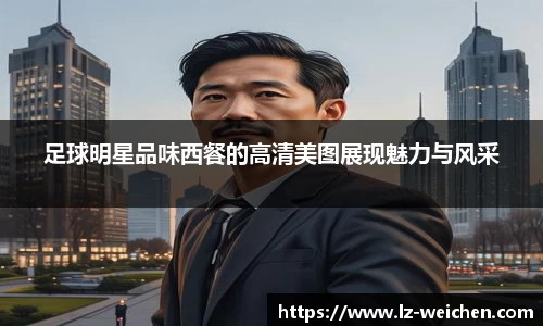 足球明星品味西餐的高清美图展现魅力与风采